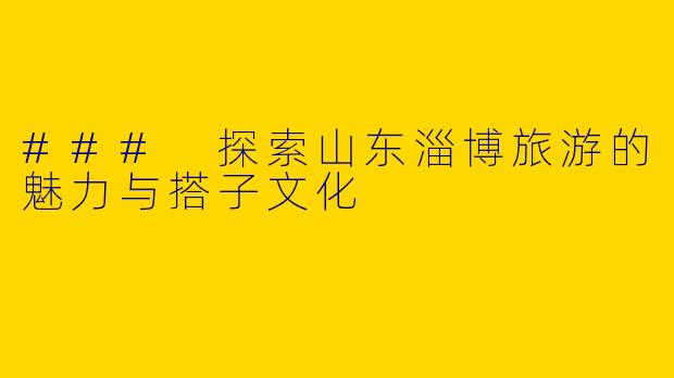 ### 探索山东淄博旅游的魅力与搭子文化