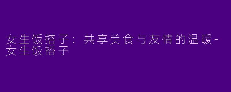 女生饭搭子：共享美食与友情的温暖