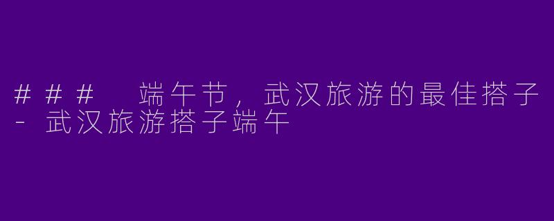 ### 端午节，武汉旅游的最佳搭子