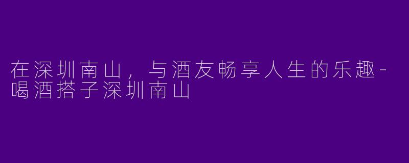 在深圳南山,与酒友畅享人生的乐趣