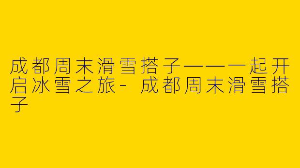 成都周末滑雪搭子——一起开启冰雪之旅