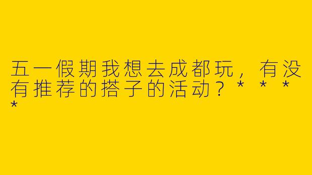 五一假期我想去成都玩，有没有推荐的搭子的活动？****