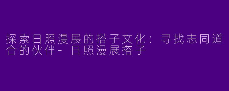 探索日照漫展的搭子文化：寻找志同道合的伙伴-日照漫展搭子