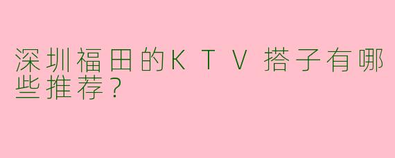 深圳福田的KTV搭子有哪些推荐？