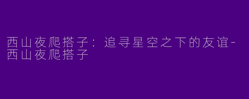 西山夜爬搭子：追寻星空之下的友谊-西山夜爬搭子
