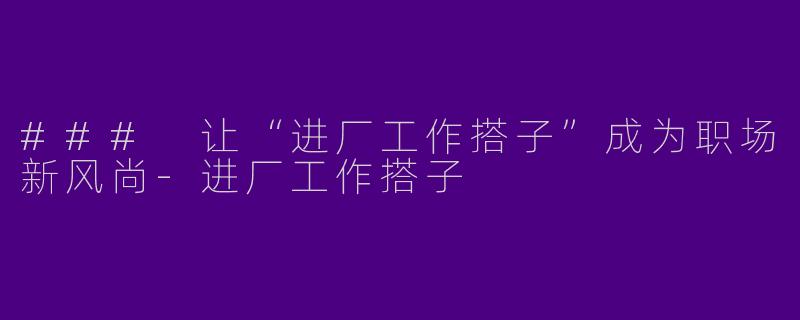 ### 让“进厂工作搭子”成为职场新风尚