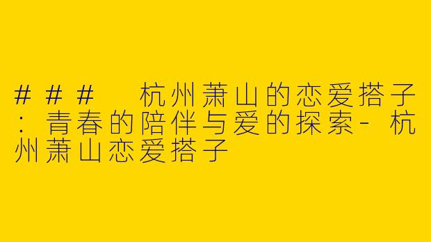### 杭州萧山的恋爱搭子：青春的陪伴与爱的探索-杭州萧山恋爱搭子