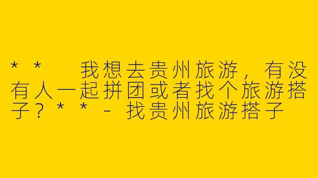 ** 我想去贵州旅游,有没有人一起拼团或者找个旅游搭子?**