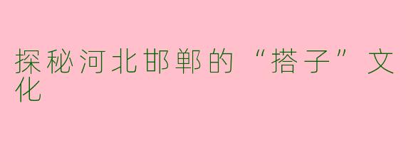 探秘河北邯郸的“搭子”文化