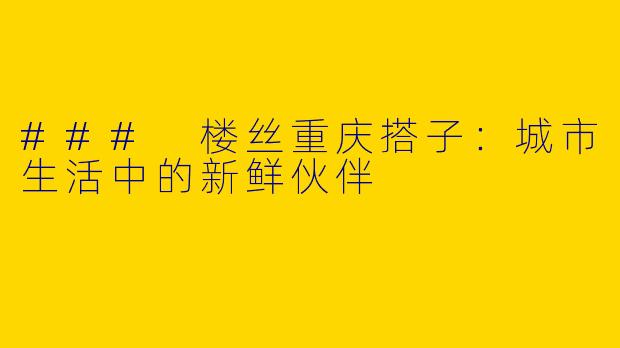 ### 楼丝重庆搭子：城市生活中的新鲜伙伴