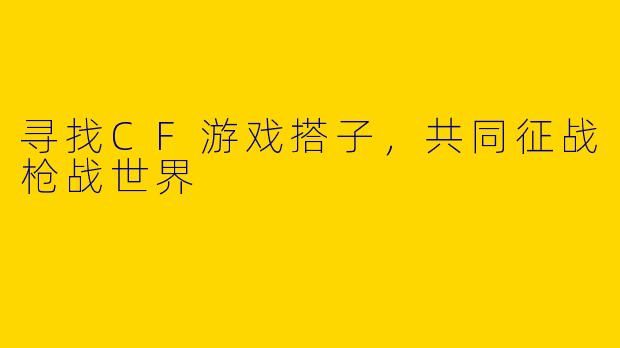 寻找CF游戏搭子,共同征战枪战世界