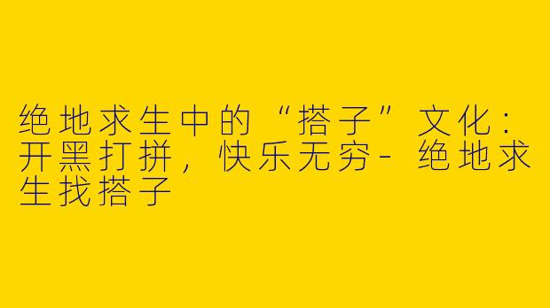 绝地求生中的“搭子”文化：开黑打拼，快乐无穷