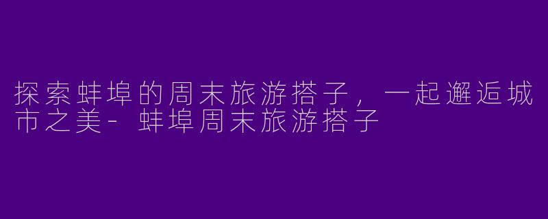 探索蚌埠的周末旅游搭子，一起邂逅城市之美