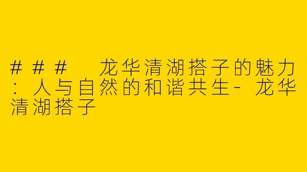 ### 龙华清湖搭子的魅力：人与自然的和谐共生-龙华清湖搭子