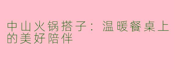 中山火锅搭子:温暖餐桌上的美好陪伴