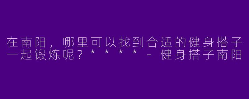 在南阳,哪里可以找到合适的健身搭子一起锻炼呢?****