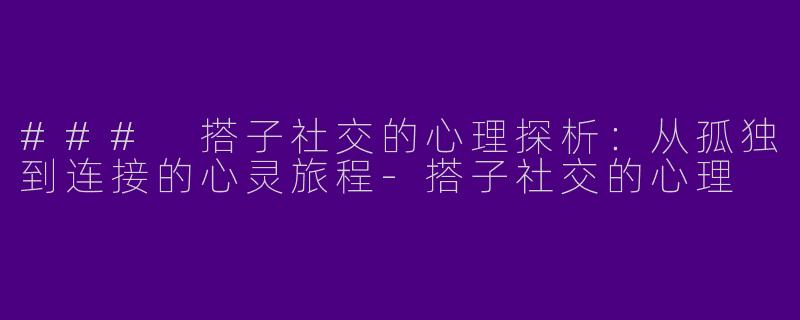 ### 搭子社交的心理探析：从孤独到连接的心灵旅程-搭子社交的心理
