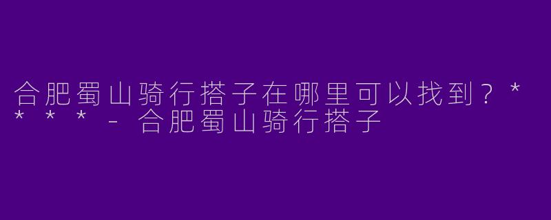 合肥蜀山骑行搭子在哪里可以找到？****