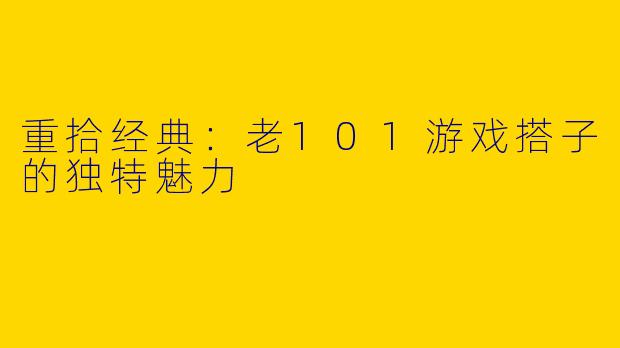 重拾经典：老101游戏搭子的独特魅力