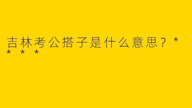吉林考公搭子是什么意思？****