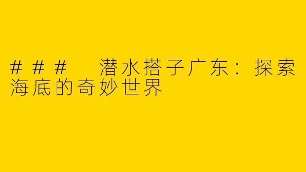### 潜水搭子广东：探索海底的奇妙世界