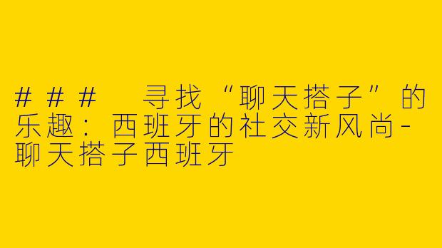 ### 寻找“聊天搭子”的乐趣：西班牙的社交新风尚-聊天搭子西班牙