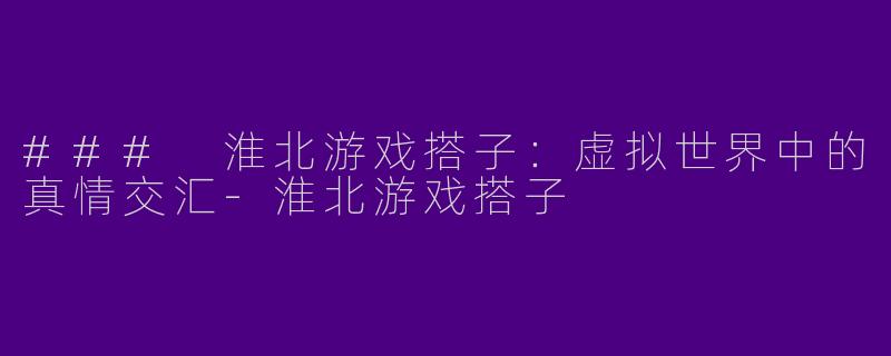 ### 淮北游戏搭子：虚拟世界中的真情交汇