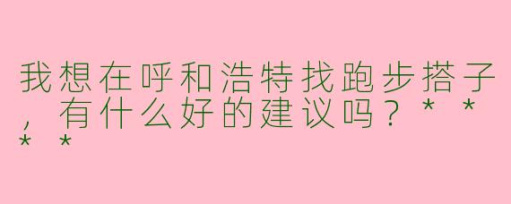 我想在呼和浩特找跑步搭子，有什么好的建议吗？****