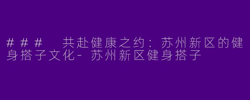 ### 共赴健康之约：苏州新区的健身搭子文化-苏州新区健身搭子