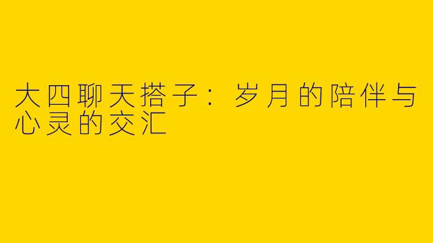 大四聊天搭子：岁月的陪伴与心灵的交汇