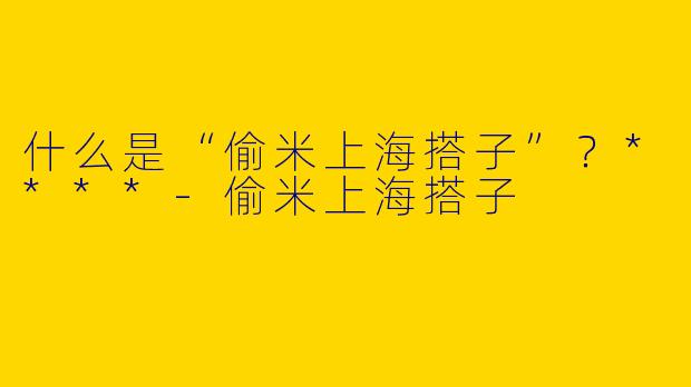 什么是“偷米上海搭子”？****