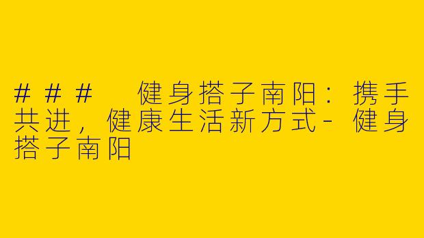 ### 健身搭子南阳:携手共进,健康生活新方式