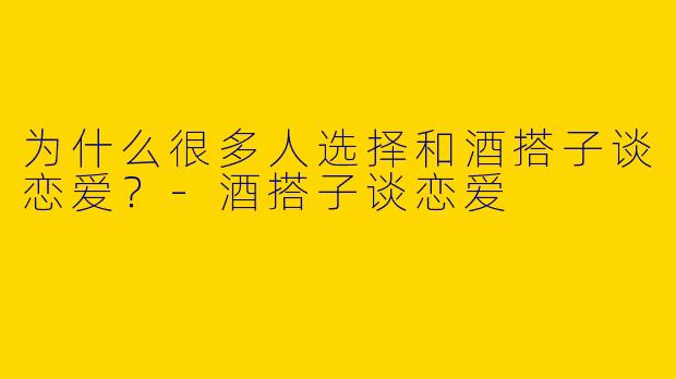 为什么很多人选择和酒搭子谈恋爱？
