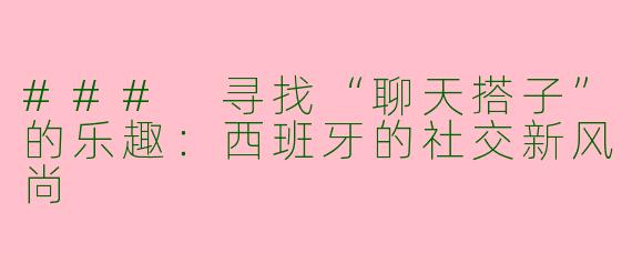 ### 寻找“聊天搭子”的乐趣：西班牙的社交新风尚