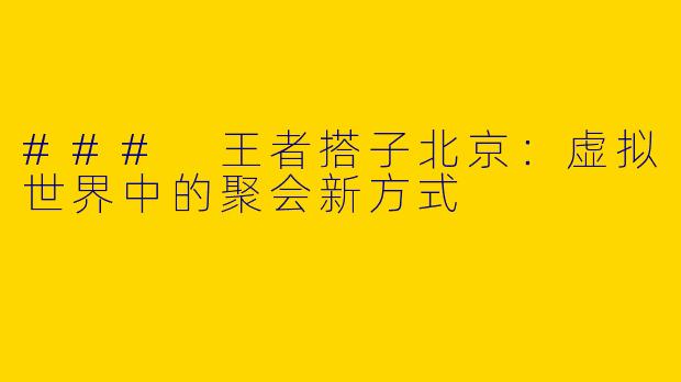 ### 王者搭子北京:虚拟世界中的聚会新方式
