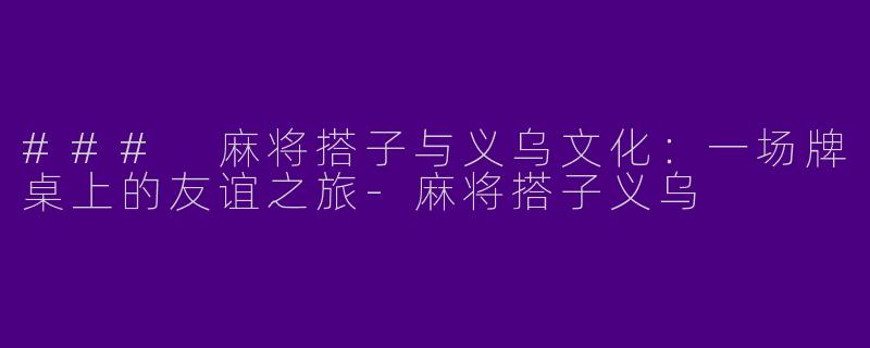 ### 麻将搭子与义乌文化：一场牌桌上的友谊之旅-麻将搭子义乌