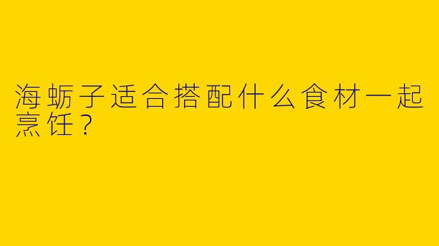 海蛎子适合搭配什么食材一起烹饪?