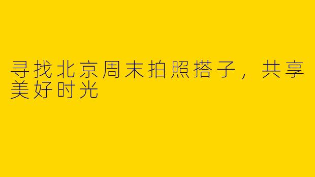 寻找北京周末拍照搭子，共享美好时光