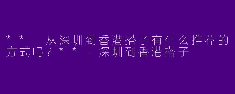 ** 从深圳到香港搭子有什么推荐的方式吗?**