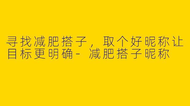寻找减肥搭子，取个好昵称让目标更明确