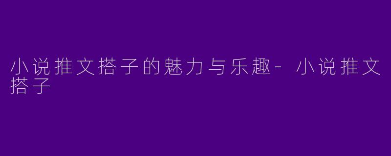 小说推文搭子的魅力与乐趣-小说推文搭子