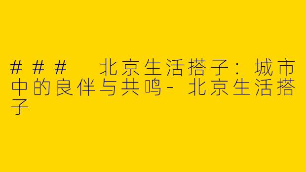 ### 北京生活搭子:城市中的良伴与共鸣