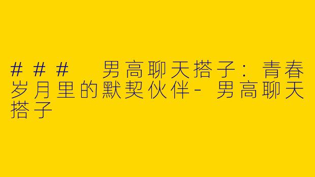 ### 男高聊天搭子：青春岁月里的默契伙伴
