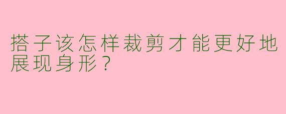搭子该怎样裁剪才能更好地展现身形?