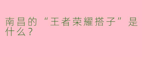 南昌的“王者荣耀搭子”是什么?