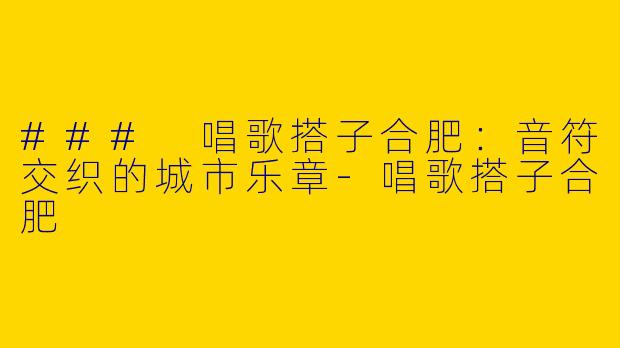 ### 唱歌搭子合肥：音符交织的城市乐章-唱歌搭子合肥