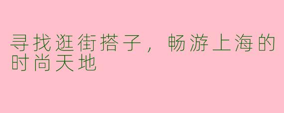 寻找逛街搭子,畅游上海的时尚天地