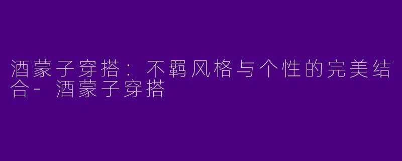 酒蒙子穿搭：不羁风格与个性的完美结合-酒蒙子穿搭