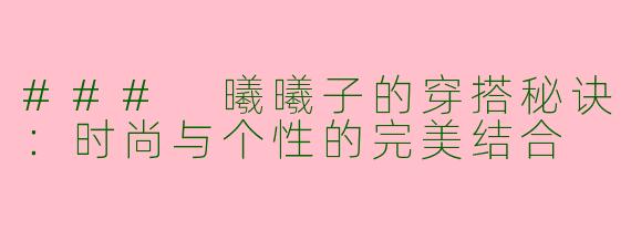 ### 曦曦子的穿搭秘诀：时尚与个性的完美结合