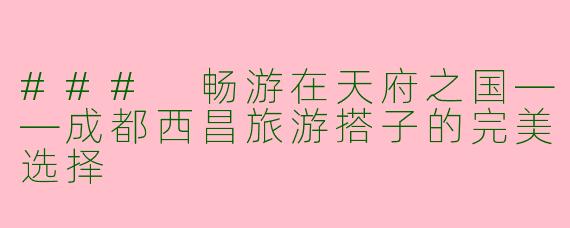 ### 畅游在天府之国——成都西昌旅游搭子的完美选择